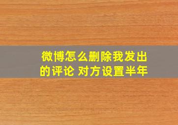 微博怎么删除我发出的评论 对方设置半年